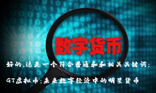 好的,这是一个符合普通和和相关关键词:
GT虚拟币:未来数字经济中的明星货币